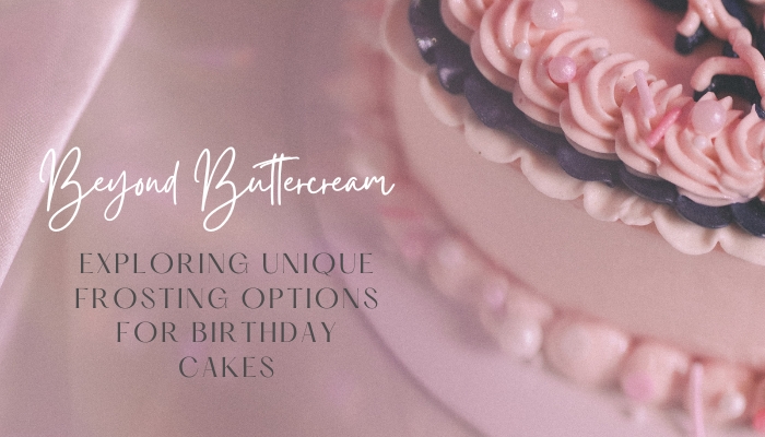 Beyond Buttercream: Exploring Unique Frosting Options for Birthday Cakes
