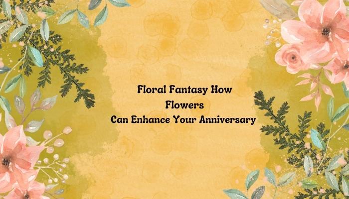 Floral Fantasy: How Flowers Can Enhance Your Anniversary 