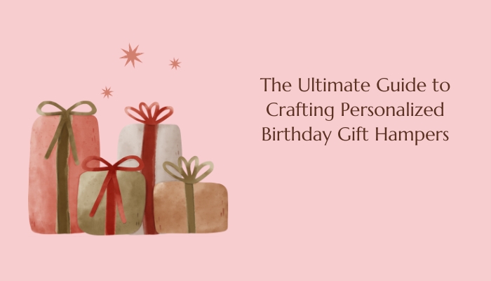 The Ultimate Guide to Crafting Personalized Birthday Gift Hampers