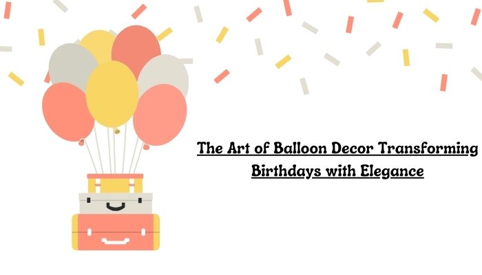 The Art of Balloon Decor: Transforming Birthdays with Elegance