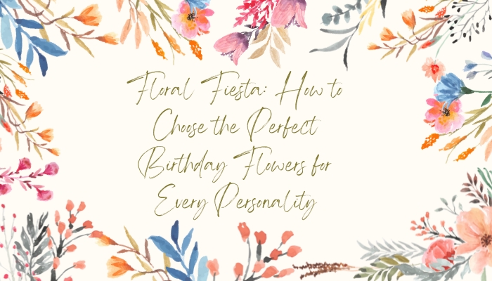 Floral Fiesta: How to Choose the Perfect Birthday Flowers for Every Personality