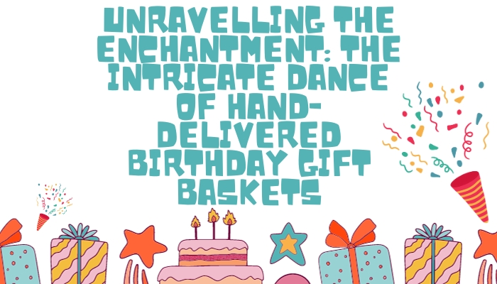 Unravelling the Enchantment: The Intricate Dance of Hand-Delivered Birthday Gift Baskets